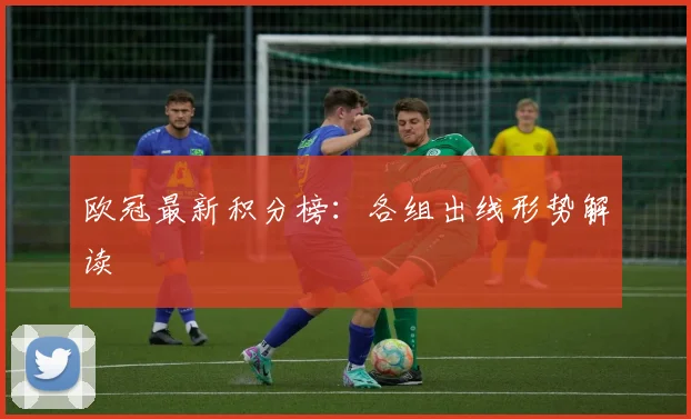 欧冠最新积分榜：各组出线形势解读
