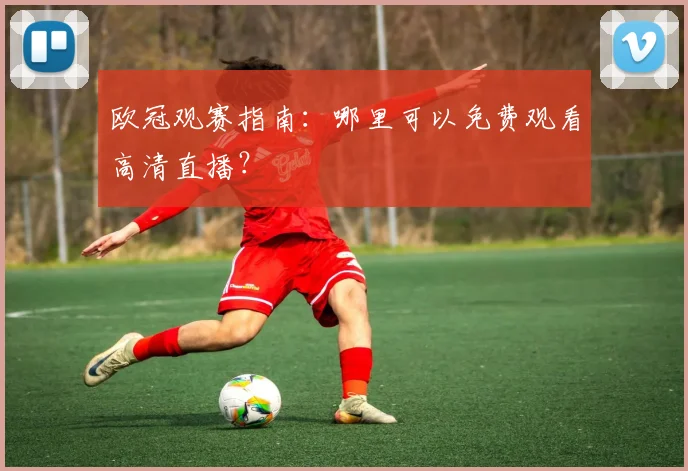 欧冠观赛指南：哪里可以免费观看高清直播？