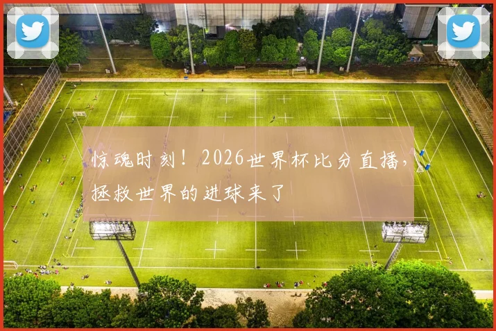 惊魂时刻！2026世界杯比分直播，拯救世界的进球来了