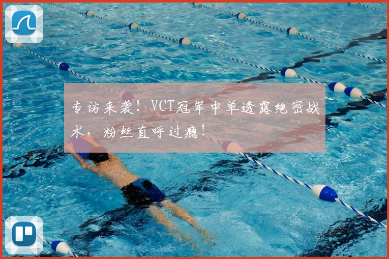 专访来袭！VCT冠军中单透露绝密战术，粉丝直呼过瘾！