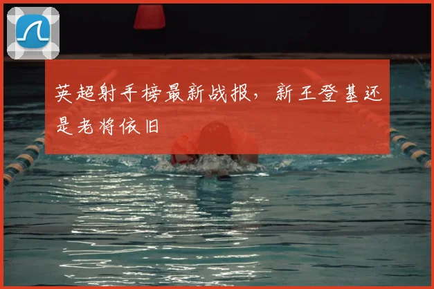 英超射手榜最新战报，新王登基还是老将依旧