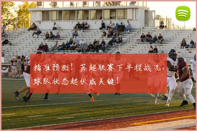 精准预测！苏超联赛下半程战况，球队状态起伏成关键！