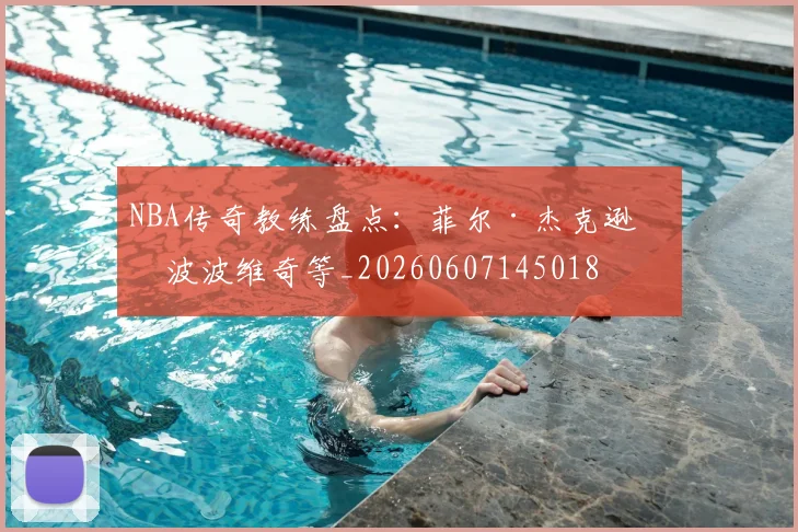 NBA传奇教练盘点:菲尔·杰克逊与波波维奇等_20260607145018