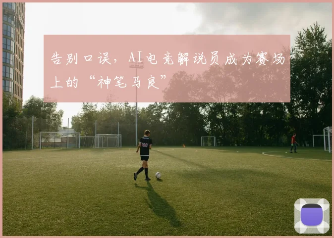告别口误，AI电竞解说员成为赛场上的“神笔马良”