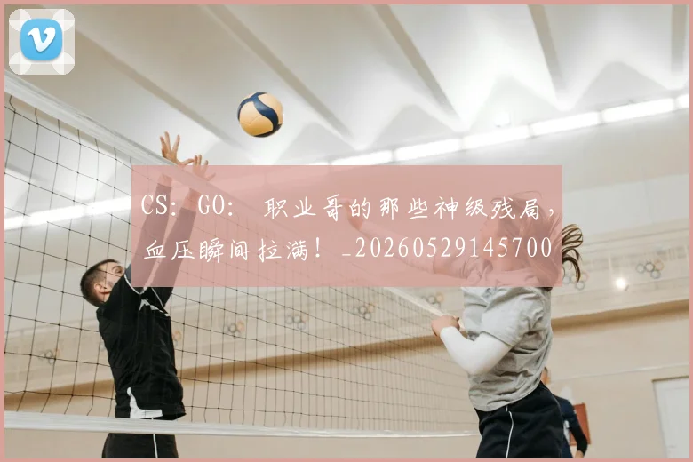 CS：GO： 职业哥的那些神级残局，血压瞬间拉满！_20260529145700
