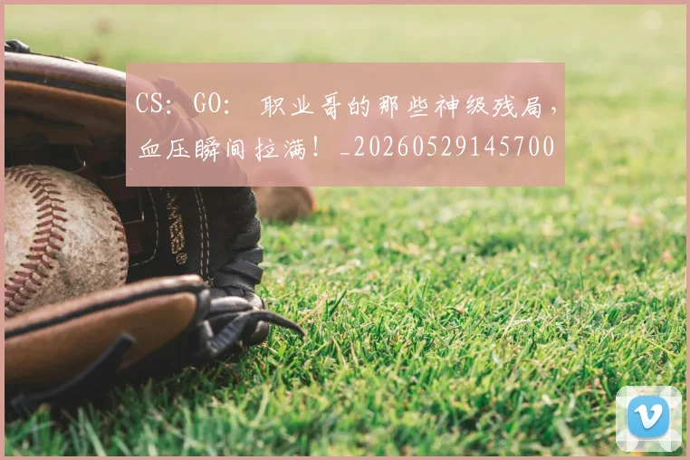 CS:GO: 职业哥的那些神级残局,血压瞬间拉满!_20260529145700