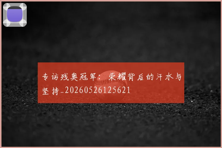专访残奥冠军：荣耀背后的汗水与坚持_20260526125621
