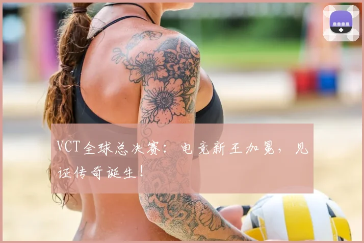 VCT全球总决赛：电竞新王加冕，见证传奇诞生！