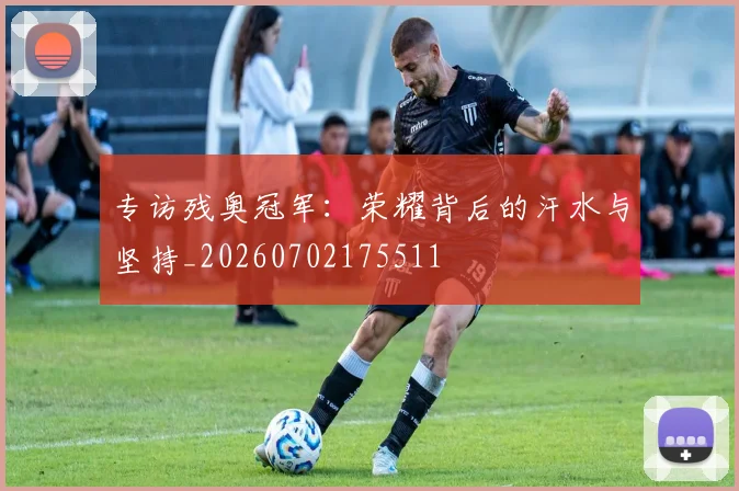 专访残奥冠军:荣耀背后的汗水与坚持_20260702175511