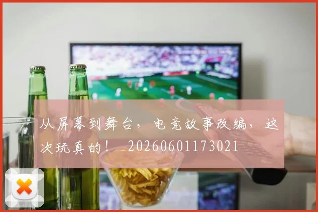 从屏幕到舞台，电竞故事改编，这次玩真的！_20260601173021