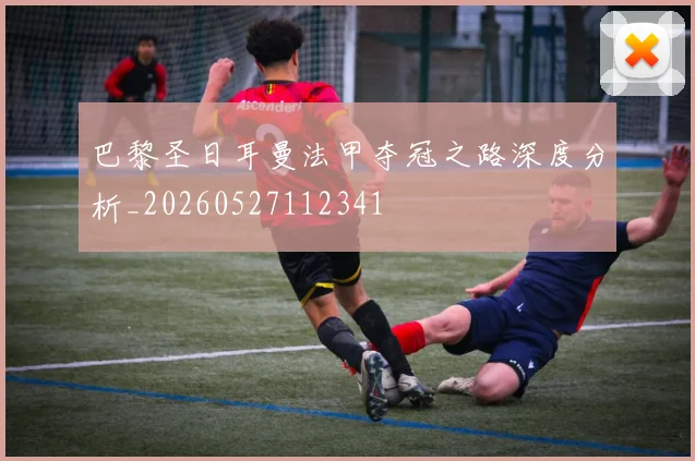 巴黎圣日耳曼法甲夺冠之路深度分析_20260527112341