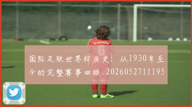 国际足联世界杯历史:从1930年至今的完整赛事回顾_20260527111953_20260707020215
