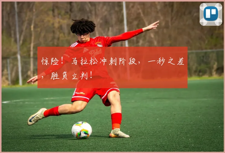 惊险！马拉松冲刺阶段，一秒之差，胜负立判！