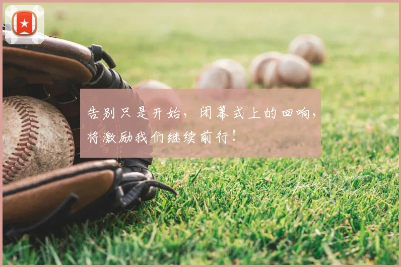 告别只是开始，闭幕式上的回响，将激励我们继续前行！