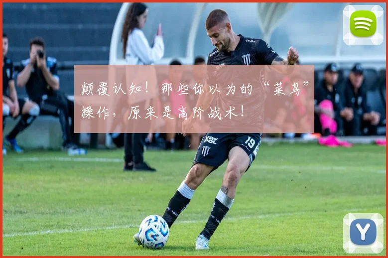 颠覆认知!那些你以为的“菜鸟”操作,原来是高阶战术!