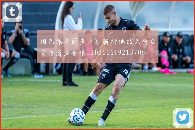 姆巴佩年薪多少？解析他的天价合同与商业价值_20260619213706