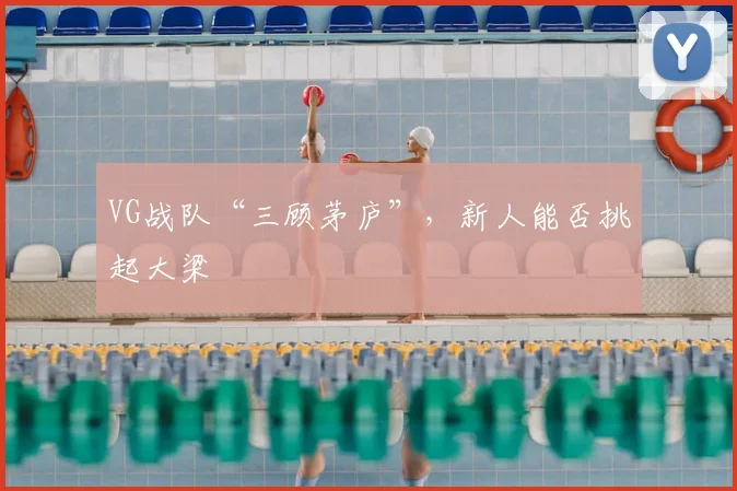 VG战队“三顾茅庐”，新人能否挑起大梁