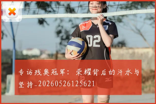 专访残奥冠军:荣耀背后的汗水与坚持_20260526125621