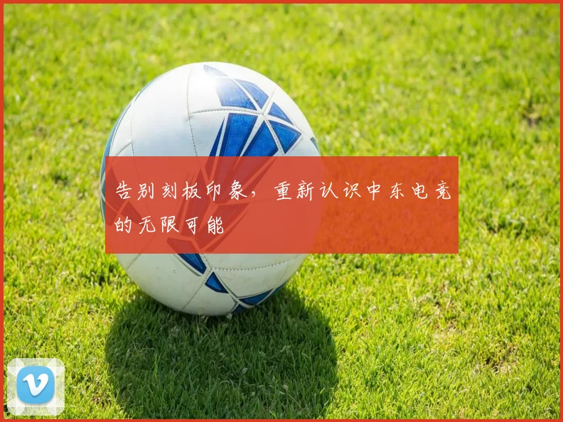 告别刻板印象,重新认识中东电竞的无限可能
