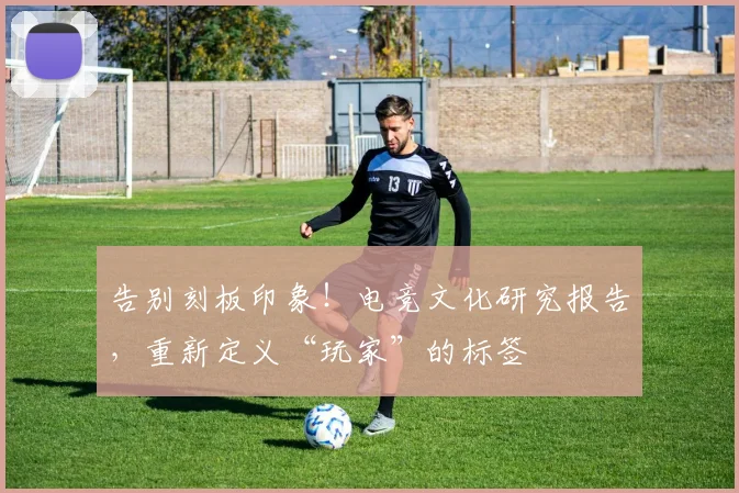告别刻板印象!电竞文化研究报告,重新定义“玩家”的标签