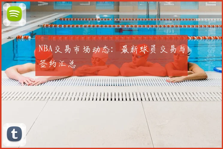 NBA交易市场动态:最新球员交易与签约汇总