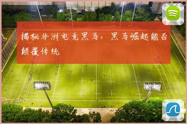 揭秘非洲电竞黑马，黑马崛起能否颠覆传统