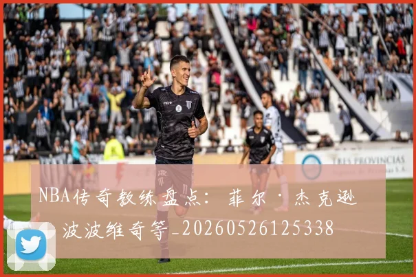 NBA传奇教练盘点：菲尔·杰克逊与波波维奇等_20260526125338
