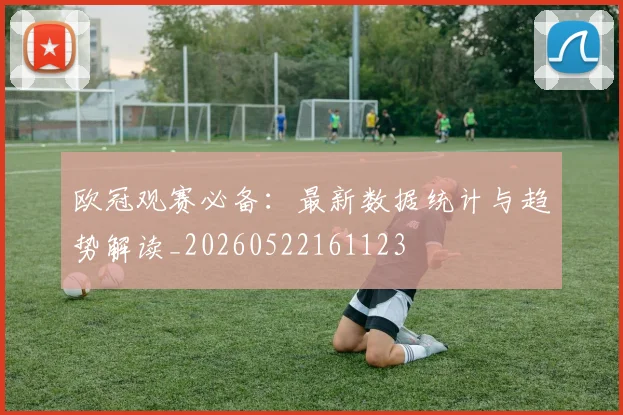 欧冠观赛必备:最新数据统计与趋势解读_20260522161123