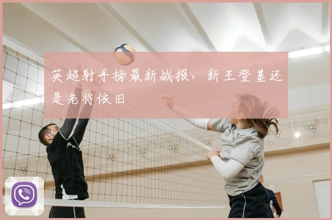 英超射手榜最新战报,新王登基还是老将依旧