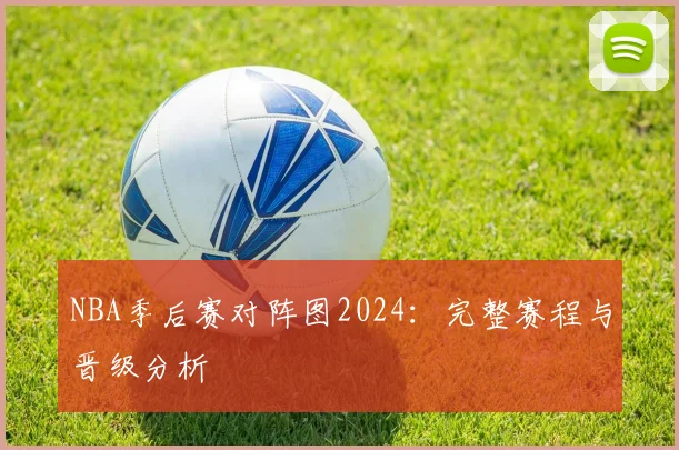 NBA季后赛对阵图2024：完整赛程与晋级分析