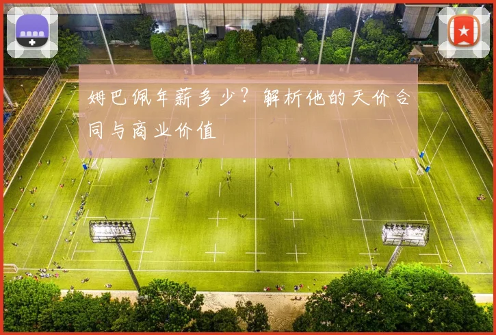 姆巴佩年薪多少?解析他的天价合同与商业价值