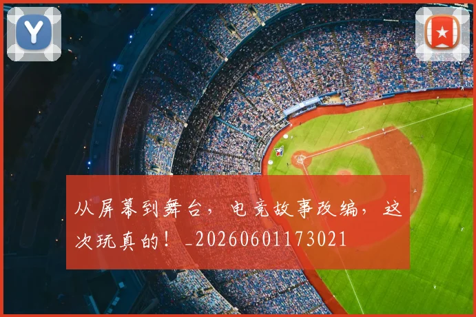 从屏幕到舞台,电竞故事改编,这次玩真的!_20260601173021