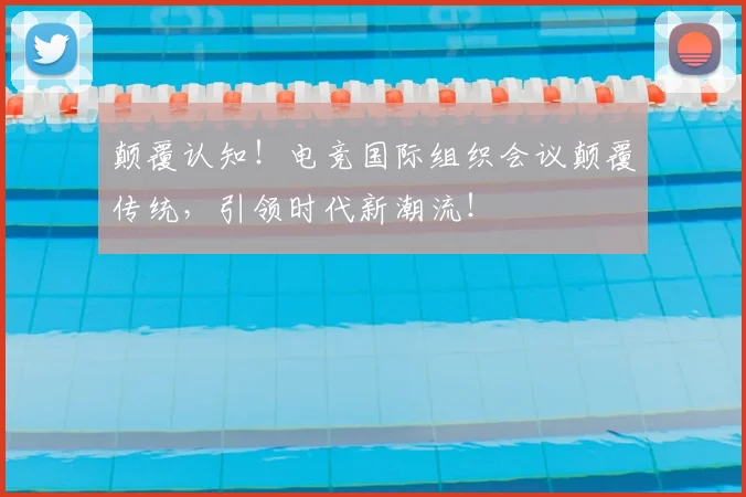 颠覆认知!电竞国际组织会议颠覆传统,引领时代新潮流!