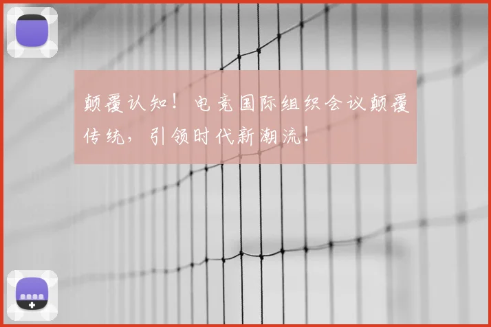 颠覆认知！电竞国际组织会议颠覆传统，引领时代新潮流！