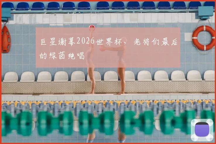 巨星谢幕2026世界杯，老将们最后的绿茵绝唱