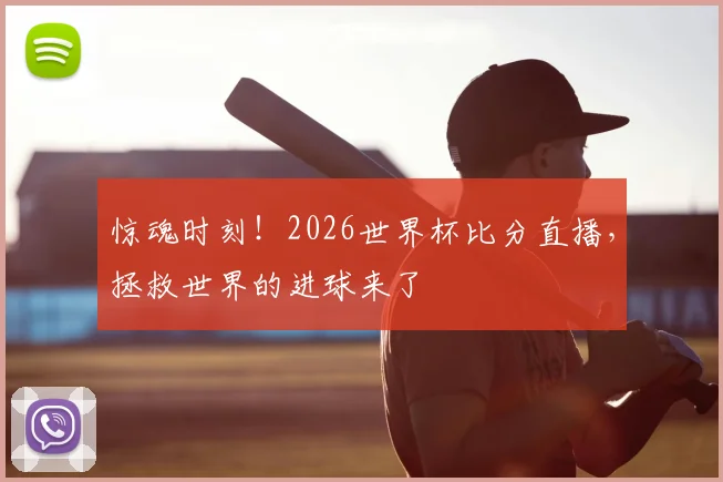 惊魂时刻！2026世界杯比分直播，拯救世界的进球来了