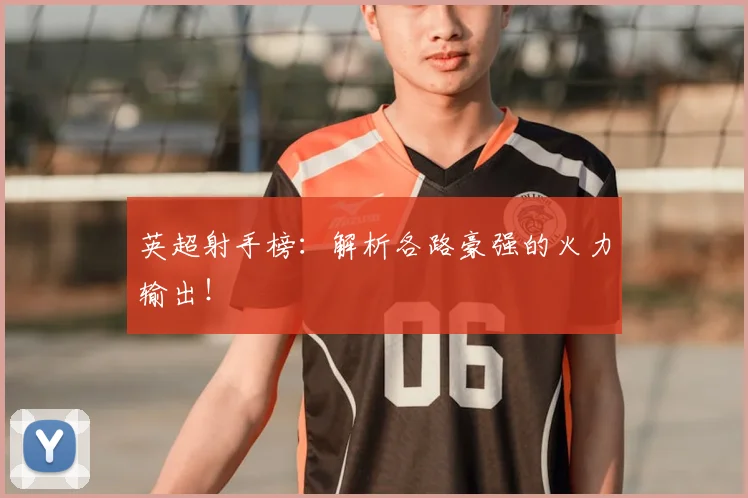 英超射手榜：解析各路豪强的火力输出！